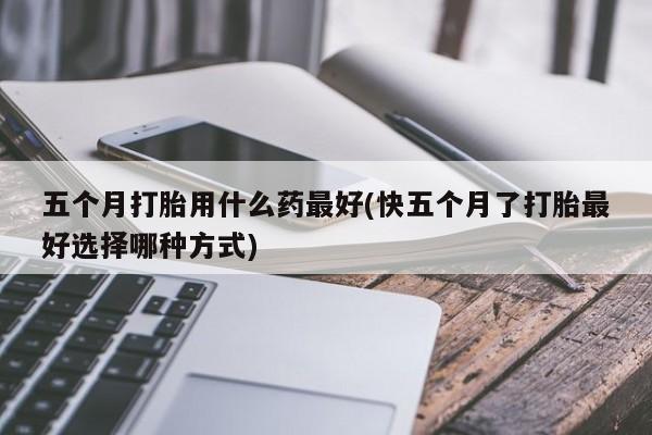 打胎药米非司酮网店,五个月打胎用什么药最好(快五个月了打胎最好选择哪种方式)