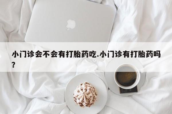 打胎药米非司酮网店,小门诊会不会有打胎药吃.小门诊有打胎药吗？