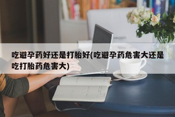 打胎药米非司酮网店,吃避孕药好还是打胎好(吃避孕药危害大还是吃打胎药危害大)