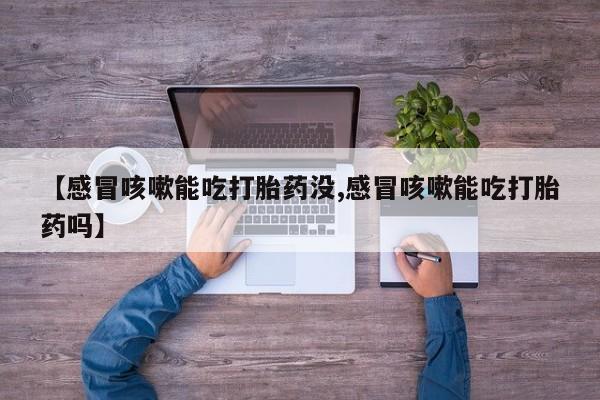 打胎药米非司酮网店,【感冒咳嗽能吃打胎药没,感冒咳嗽能吃打胎药吗】