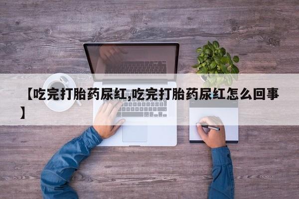打胎药米非司酮网店,【吃完打胎药尿红,吃完打胎药尿红怎么回事】