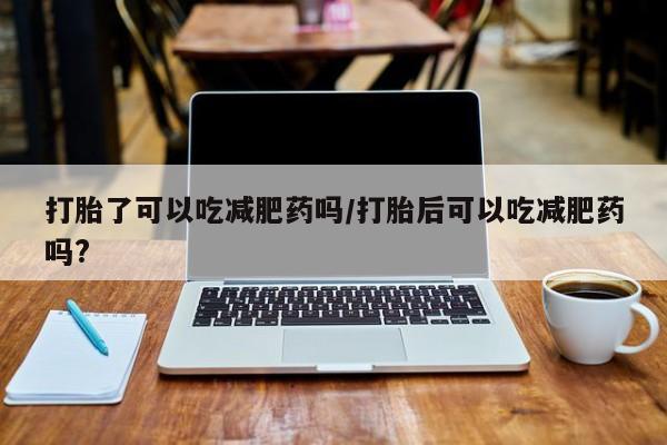 打胎药米非司酮网店,打胎了可以吃减肥药吗/打胎后可以吃减肥药吗?