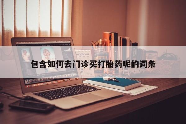打胎药米非司酮网店,包含如何去门诊买打胎药呢的词条
