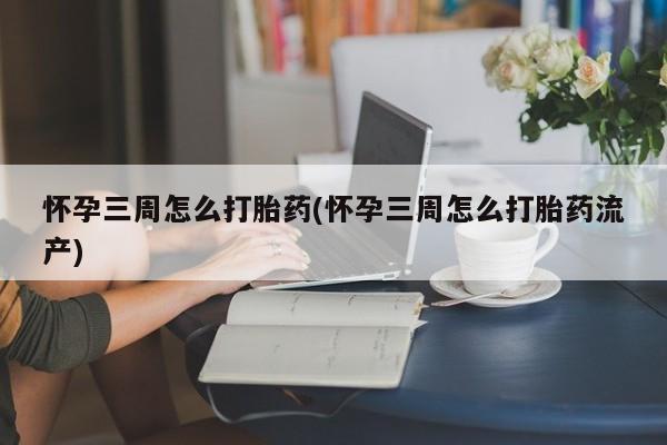 打胎药米非司酮网店,怀孕三周怎么打胎药(怀孕三周怎么打胎药流产)