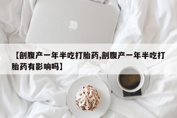打胎药米非司酮网店,【剖腹产一年半吃打胎药,剖腹产一年半吃打胎药有影响吗】