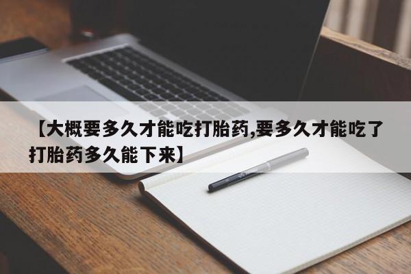 打胎药米非司酮网店,【大概要多久才能吃打胎药,要多久才能吃了打胎药多久能下来】