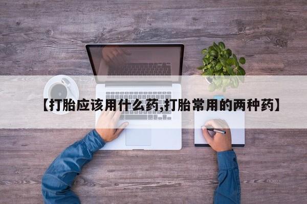打胎药米非司酮网店,【打胎应该用什么药,打胎常用的两种药】