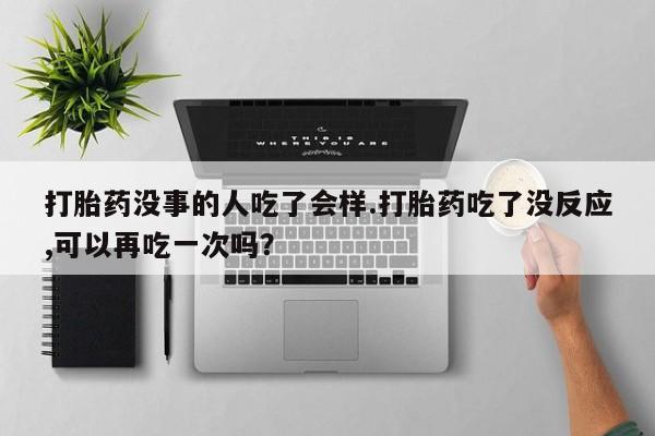 打胎药米非司酮网店,打胎药没事的人吃了会样.打胎药吃了没反应,可以再吃一次吗？