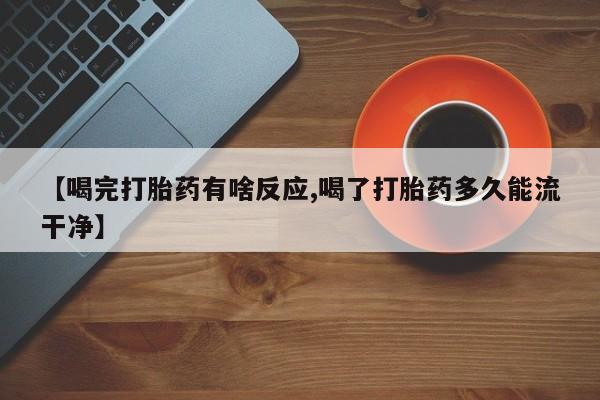 打胎药米非司酮网店,【喝完打胎药有啥反应,喝了打胎药多久能流干净】