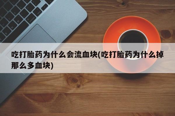 打胎药米非司酮网店,吃打胎药为什么会流血块(吃打胎药为什么掉那么多血块)