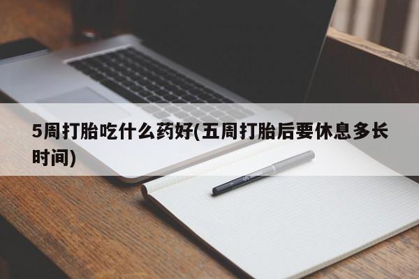打胎药米非司酮网店,5周打胎吃什么药好(五周打胎后要休息多长时间)
