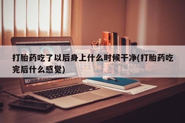 打胎药米非司酮网店,打胎药吃了以后身上什么时候干净(打胎药吃完后什么感觉)