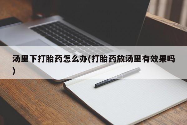 打胎药米非司酮网店,汤里下打胎药怎么办(打胎药放汤里有效果吗)