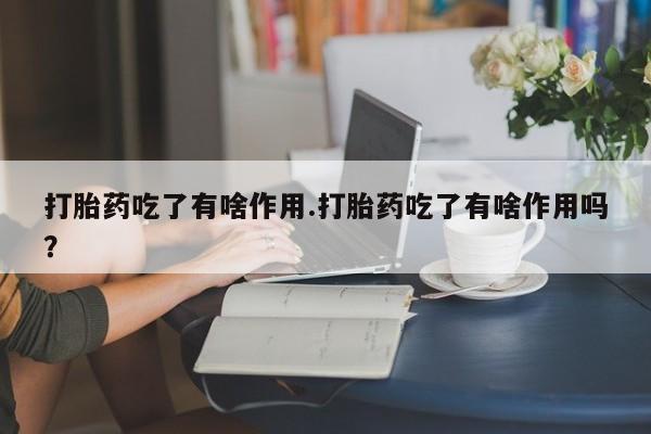 打胎药米非司酮网店,打胎药吃了有啥作用.打胎药吃了有啥作用吗?