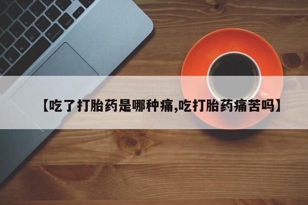 打胎药米非司酮网店,【吃了打胎药是哪种痛,吃打胎药痛苦吗】