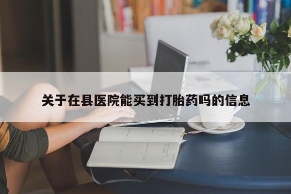 打胎药米非司酮网店,关于在县医院能买到打胎药吗的信息