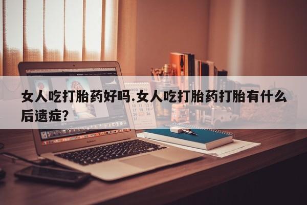 打胎药米非司酮网店,女人吃打胎药好吗.女人吃打胎药打胎有什么后遗症？