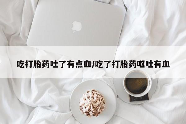 打胎药米非司酮网店,吃打胎药吐了有点血/吃了打胎药呕吐有血