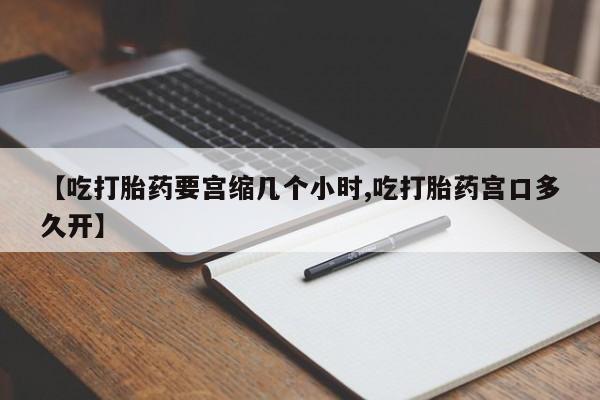 打胎药米非司酮网店,【吃打胎药要宫缩几个小时,吃打胎药宫口多久开】