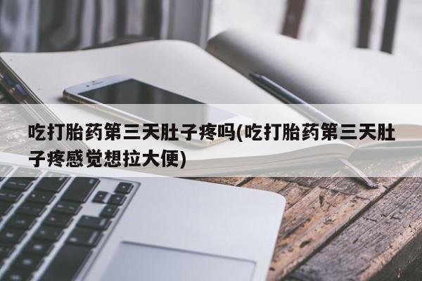 打胎药米非司酮网店,吃打胎药第三天肚子疼吗(吃打胎药第三天肚子疼感觉想拉大便)