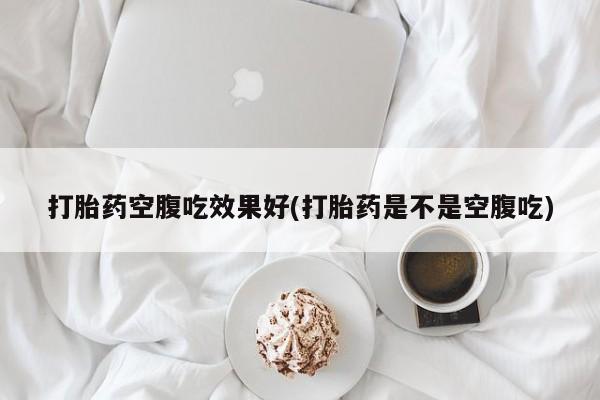 打胎药米非司酮网店,打胎药空腹吃效果好(打胎药是不是空腹吃)