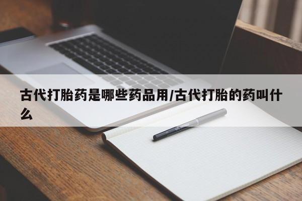 打胎药米非司酮网店,古代打胎药是哪些药品用/古代打胎的药叫什么