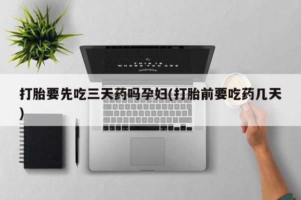 打胎药米非司酮网店,打胎要先吃三天药吗孕妇(打胎前要吃药几天)