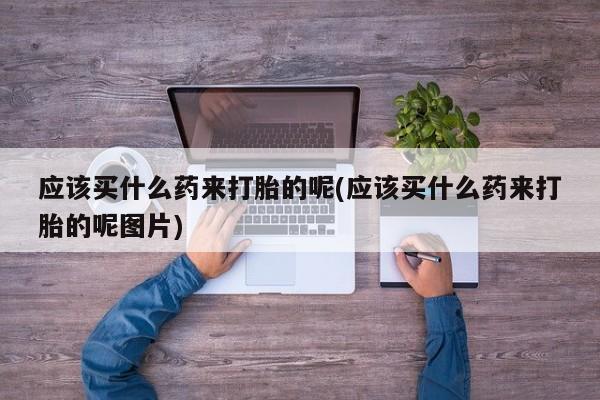 打胎药米非司酮网店,应该买什么药来打胎的呢(应该买什么药来打胎的呢图片)