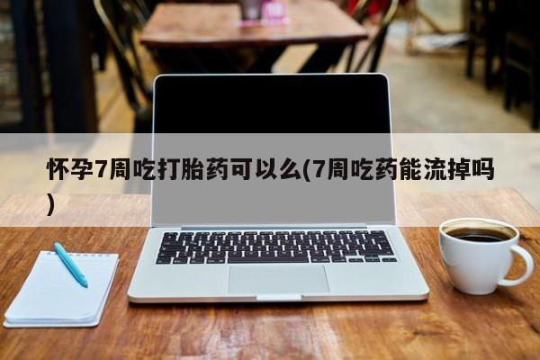 打胎药米非司酮网店,怀孕7周吃打胎药可以么(7周吃药能流掉吗)