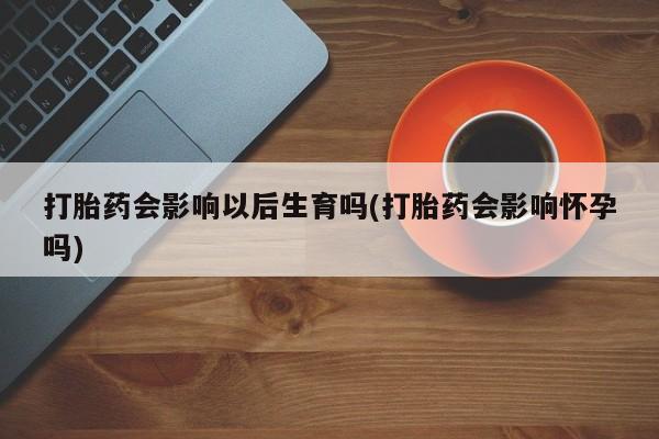 打胎药米非司酮网店,打胎药会影响以后生育吗(打胎药会影响怀孕吗)