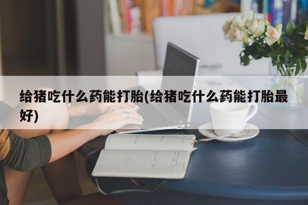 打胎药米非司酮网店,给猪吃什么药能打胎(给猪吃什么药能打胎最好)
