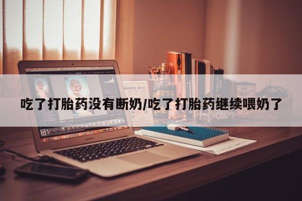 打胎药米非司酮网店,吃了打胎药没有断奶/吃了打胎药继续喂奶了
