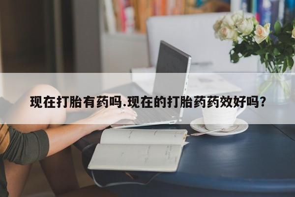 打胎药米非司酮网店,现在打胎有药吗.现在的打胎药药效好吗?