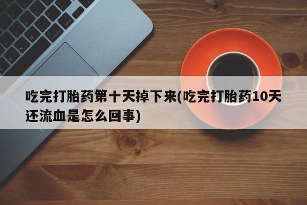 打胎药米非司酮网店,吃完打胎药第十天掉下来(吃完打胎药10天还流血是怎么回事)