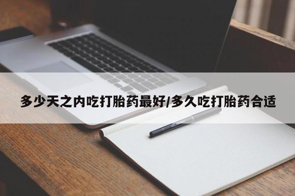 打胎药米非司酮网店,多少天之内吃打胎药最好/多久吃打胎药合适
