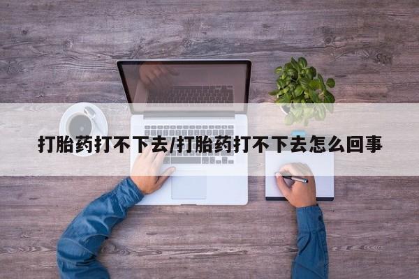 打胎药米非司酮网店,打胎药打不下去/打胎药打不下去怎么回事