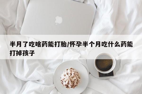 打胎药米非司酮网店,半月了吃啥药能打胎/怀孕半个月吃什么药能打掉孩子