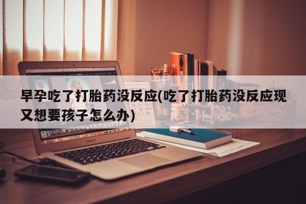 打胎药米非司酮网店,早孕吃了打胎药没反应(吃了打胎药没反应现又想要孩子怎么办)