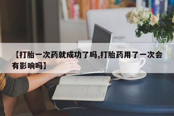 打胎药米非司酮网店,【打胎一次药就成功了吗,打胎药用了一次会有影响吗】