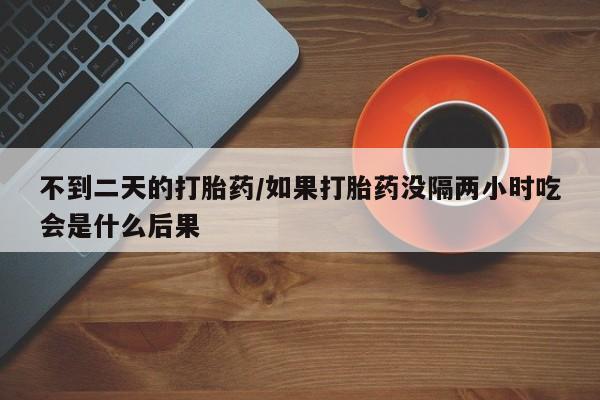 打胎药米非司酮网店,不到二天的打胎药/如果打胎药没隔两小时吃会是什么后果