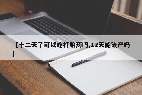 打胎药米非司酮网店,【十二天了可以吃打胎药吗,12天能流产吗】
