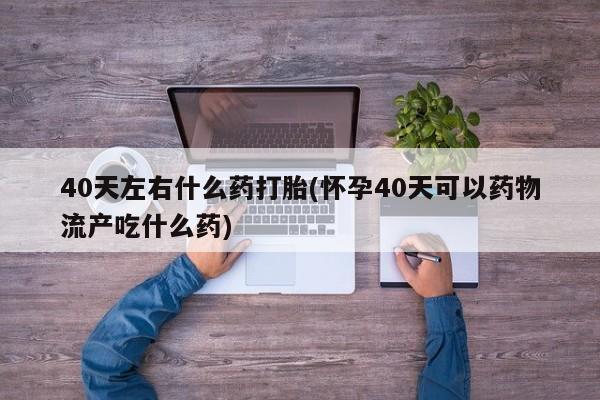 打胎药米非司酮网店,40天左右什么药打胎(怀孕40天可以药物流产吃什么药)
