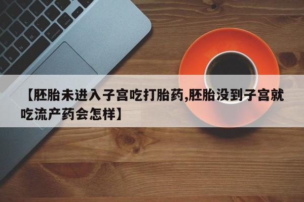 打胎药米非司酮网店,【胚胎未进入子宫吃打胎药,胚胎没到子宫就吃流产药会怎样】
