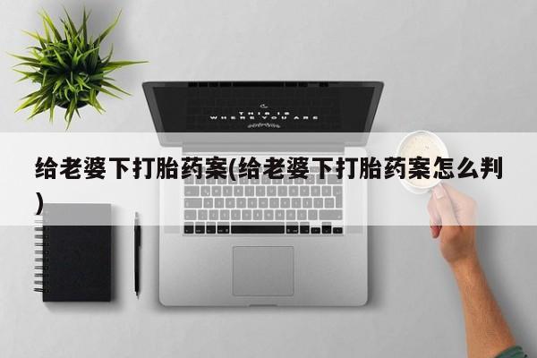 打胎药米非司酮网店,给老婆下打胎药案(给老婆下打胎药案怎么判)