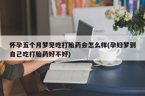 打胎药米非司酮网店,怀孕五个月梦见吃打胎药会怎么样(孕妇梦到自己吃打胎药好不好)
