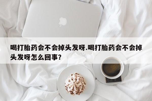 打胎药米非司酮网店,喝打胎药会不会掉头发呀.喝打胎药会不会掉头发呀怎么回事？