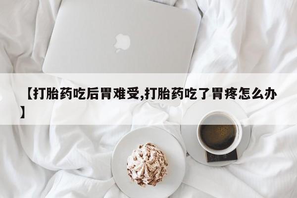 打胎药米非司酮网店,【打胎药吃后胃难受,打胎药吃了胃疼怎么办】