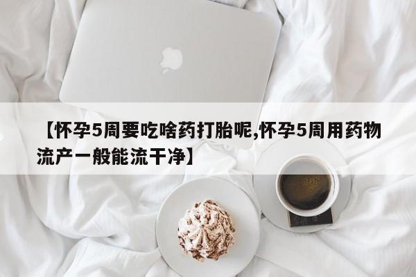 打胎药米非司酮网店,【怀孕5周要吃啥药打胎呢,怀孕5周用药物流产一般能流干净】