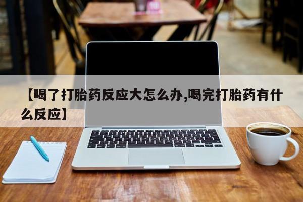 打胎药米非司酮网店,【喝了打胎药反应大怎么办,喝完打胎药有什么反应】