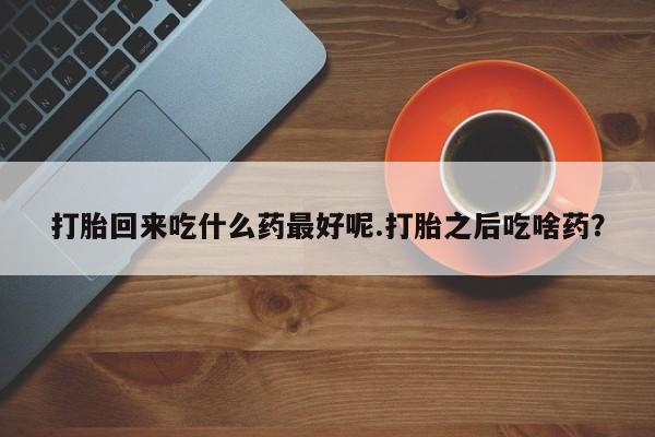 打胎药米非司酮网店,打胎回来吃什么药最好呢.打胎之后吃啥药？